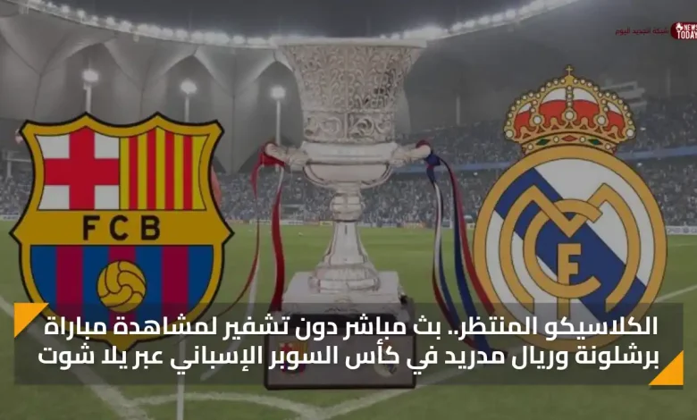 بث مباشر دون تشفير.. مشاهدة مباراة برشلونة وريال مدريد في كأس السوبر الإسباني عبر يلا شوت