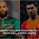 يلا شوت .. بث مباشر مباراة المغرب ضد الكاميرون اليوم والقنوات الناقلة في صراع الصدارة